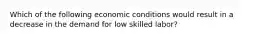 Which of the following economic conditions would result in a decrease in the demand for low skilled labor?