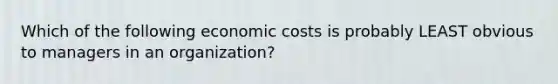 Which of the following economic costs is probably LEAST obvious to managers in an organization?