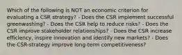 Which of the following is NOT an economic criterion for evaluating a CSR strategy? - Does the CSR implement successful greenwashing? - Does the CSR help to reduce risks? - Does the CSR improve stakeholder relationships? - Does the CSR increase efficiency, inspire innovation and identify new markets? - Does the CSR-strategy improve long-term competitiveness?