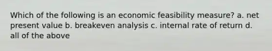 Which of the following is an economic feasibility measure? a. <a href='https://www.questionai.com/knowledge/kRwhBOGK2L-net-present-value' class='anchor-knowledge'>net present value</a> b. breakeven analysis c. <a href='https://www.questionai.com/knowledge/kuOchxbUwF-internal-rate-of-return' class='anchor-knowledge'>internal rate of return</a> d. all of the above