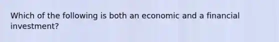 Which of the following is both an economic and a financial investment?