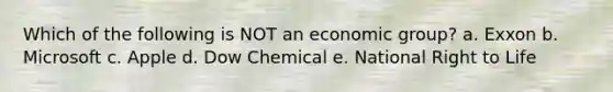 Which of the following is NOT an economic group? a. Exxon b. Microsoft c. Apple d. Dow Chemical e. National Right to Life