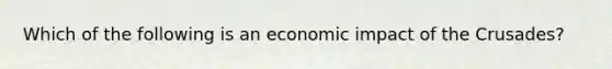 Which of the following is an economic impact of the Crusades?