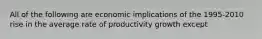 All of the following are economic implications of the 1995-2010 rise in the average rate of productivity growth except