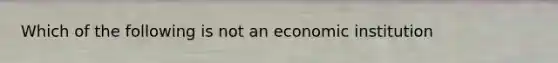 Which of the following is not an economic institution