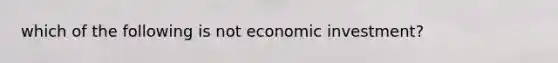 which of the following is not economic investment?