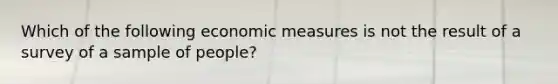 Which of the following economic measures is not the result of a survey of a sample of people?