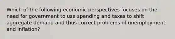 Which of the following economic perspectives focuses on the need for government to use spending and taxes to shift aggregate demand and thus correct problems of unemployment and inflation?