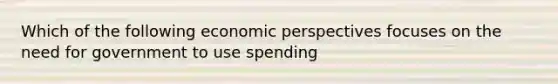 Which of the following economic perspectives focuses on the need for government to use spending