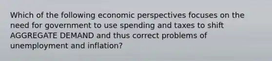 Which of the following economic perspectives focuses on the need for government to use spending and taxes to shift AGGREGATE DEMAND and thus correct problems of unemployment and inflation?