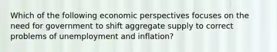 Which of the following economic perspectives focuses on the need for government to shift aggregate supply to correct problems of unemployment and inflation?