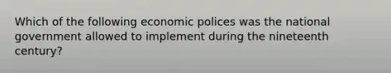 Which of the following economic polices was the national government allowed to implement during the nineteenth century?