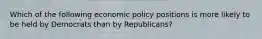 Which of the following economic policy positions is more likely to be held by Democrats than by Republicans?