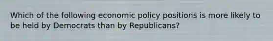 Which of the following economic policy positions is more likely to be held by Democrats than by Republicans?