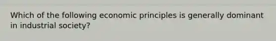 Which of the following economic principles is generally dominant in industrial society?