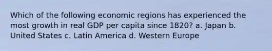 Which of the following economic regions has experienced the most growth in real GDP per capita since 1820? a. Japan b. United States c. Latin America d. Western Europe