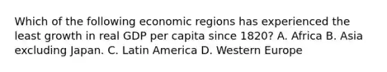 Which of the following economic regions has experienced the least growth in real GDP per capita since 1820? A. Africa B. Asia excluding Japan. C. Latin America D. Western Europe