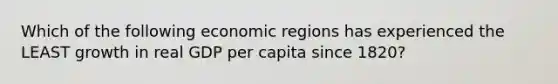 Which of the following economic regions has experienced the LEAST growth in real GDP per capita since 1820?