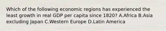 Which of the following economic regions has experienced the least growth in real GDP per capita since 1820? A.Africa B.Asia excluding Japan C.Western Europe D.Latin America