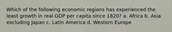 Which of the following economic regions has experienced the least growth in real GDP per capita since 1820? a. Africa b. Asia excluding Japan c. Latin America d. Western Europe