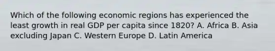 Which of the following economic regions has experienced the least growth in real GDP per capita since 1820? A. Africa B. Asia excluding Japan C. Western Europe D. Latin America