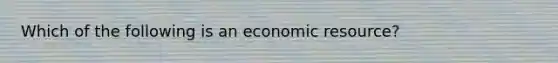 Which of the following is an economic resource?