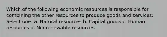 Which of the following <a href='https://www.questionai.com/knowledge/kLldey2hut-economic-resources' class='anchor-knowledge'>economic resources</a> is responsible for combining the other resources to produce goods and services: Select one: a. <a href='https://www.questionai.com/knowledge/k6l1d2KrZr-natural-resources' class='anchor-knowledge'>natural resources</a> b. Capital goods c. Human resources d. Non<a href='https://www.questionai.com/knowledge/kp5xf7WwwZ-renewable-resources' class='anchor-knowledge'>renewable resources</a>