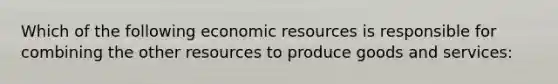 Which of the following economic resources is responsible for combining the other resources to produce goods and services: