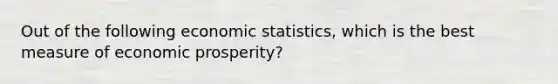 Out of the following economic statistics, which is the best measure of economic prosperity?