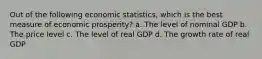 Out of the following economic statistics, which is the best measure of economic prosperity? a. The level of nominal GDP b. The price level c. The level of real GDP d. The growth rate of real GDP