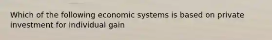 Which of the following economic systems is based on private investment for individual gain