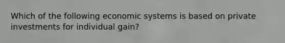 Which of the following economic systems is based on private investments for individual gain?