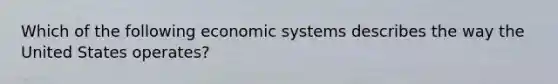 Which of the following economic systems describes the way the United States operates?