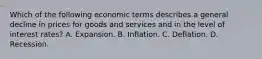 Which of the following economic terms describes a general decline in prices for goods and services and in the level of interest rates? A. Expansion. B. Inflation. C. Deflation. D. Recession.