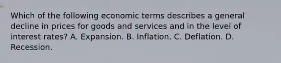 Which of the following economic terms describes a general decline in prices for goods and services and in the level of interest rates? A. Expansion. B. Inflation. C. Deflation. D. Recession.