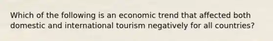 Which of the following is an economic trend that affected both domestic and international tourism negatively for all countries?