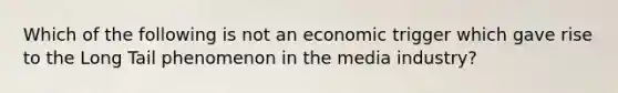 Which of the following is not an economic trigger which gave rise to the Long Tail phenomenon in the media industry?