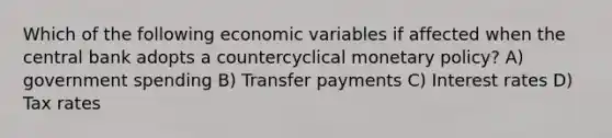 Which of the following economic variables if affected when the central bank adopts a countercyclical monetary policy? A) government spending B) Transfer payments C) Interest rates D) Tax rates