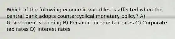 Which of the following economic variables is affected when the central bank adopts countercyclical <a href='https://www.questionai.com/knowledge/kEE0G7Llsx-monetary-policy' class='anchor-knowledge'>monetary policy</a>? A) Government spending B) Personal income tax rates C) Corporate tax rates D) Interest rates