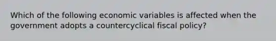 Which of the following economic variables is affected when the government adopts a countercyclical <a href='https://www.questionai.com/knowledge/kPTgdbKdvz-fiscal-policy' class='anchor-knowledge'>fiscal policy</a>?