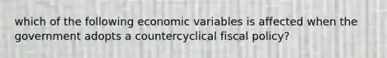 which of the following economic variables is affected when the government adopts a countercyclical fiscal policy?