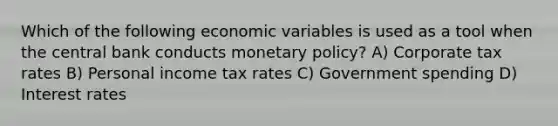 Which of the following economic variables is used as a tool when the central bank conducts <a href='https://www.questionai.com/knowledge/kEE0G7Llsx-monetary-policy' class='anchor-knowledge'>monetary policy</a>? A) Corporate tax rates B) Personal income tax rates C) Government spending D) Interest rates