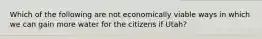 Which of the following are not economically viable ways in which we can gain more water for the citizens if Utah?