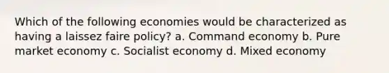 Which of the following economies would be characterized as having a laissez faire policy? a. Command economy b. Pure market economy c. Socialist economy d. Mixed economy