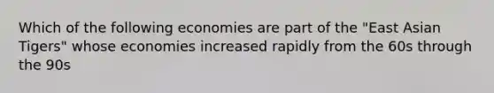 Which of the following economies are part of the "East Asian Tigers" whose economies increased rapidly from the 60s through the 90s