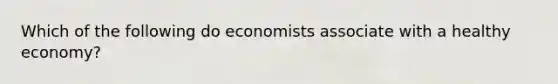 Which of the following do economists associate with a healthy economy?