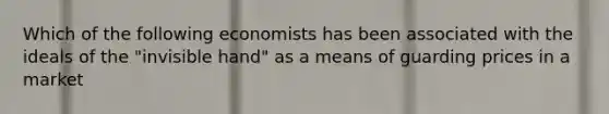 Which of the following economists has been associated with the ideals of the "invisible hand" as a means of guarding prices in a market