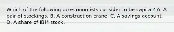 Which of the following do economists consider to be capital? A. A pair of stockings. B. A construction crane. C. A savings account. D. A share of IBM stock.