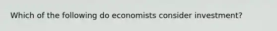 Which of the following do economists consider investment?