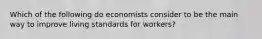 Which of the following do economists consider to be the main way to improve living standards for workers?